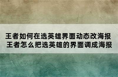 王者如何在选英雄界面动态改海报 王者怎么把选英雄的界面调成海报